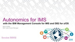 with the IBM Management Console for IMS and DB2 for z/OS
Nick R Griffin
IMS Tools Product Manager
Autonomics for IMS
Session IMS02
*
 