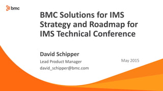Lead Product Manager
david_schipper@bmc.com
May 2015
David Schipper
BMC Solutions for IMS
Strategy and Roadmap for
IMS Technical Conference
 
