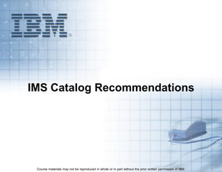 Course materials may not be reproduced in whole or in part without the prior written permission of IBM. 5.1
IMS Catalog Recommendations
 