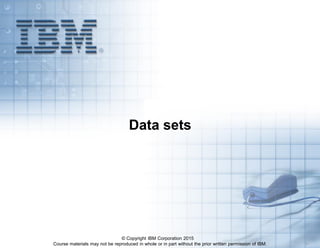 Course materials may not be reproduced in whole or in part without the prior written permission of IBM. 5.1
Data sets
© Copyright IBM Corporation 2015
 