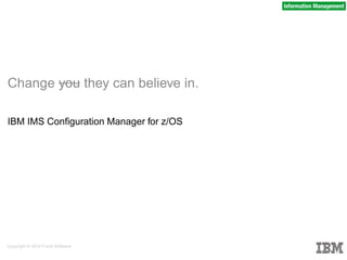 IBM IMS Configuration Manager for z/OS
Change you they can believe in.
Copyright © 2014 Fundi Software
 
