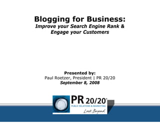 Blogging fo Business:
 l   i   for   i
Improve your Sear
                rch Engine Rank 
     Engage your Customers
                r




            Present  ted by:
   Paul Roetzer, P sident | PR 20/20
   P lR t        Presid t
          Septembe 8, 2008
                    er
 
