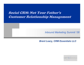Social CRM: Not Your F th ’
S i l CRM N t Y      Father’s
Customer Relationship Management



                   Inbound Marketing Summit ‘08


               Brent Leary, CRM Essentials LLC
 