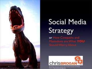 Social Media
Strategy
or How Cowpaths and
Mastadons are What YOU
Should Worry About




Everything in this post is shared under Creative Commons 3.0 NC/SA.
Come to http://www.chrisbrogan.com
 