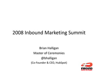 2008 Inbound Marketing Summit
2008 Inbound Marketing Summit

           Brian Halligan
        Master of Ceremonies
        M t     fC        i
            @bhalligan
       (Co‐Founder  CEO, HubSpot)
       (C F    d  CEO H bS t)
 