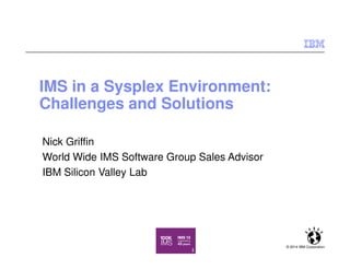 IMS in a Sysplex Environment:
Challenges and Solutions
© 2014 IBM Corporation
Nick Griffin
World Wide IMS Software Group Sales Advisor
IBM Silicon Valley Lab
 