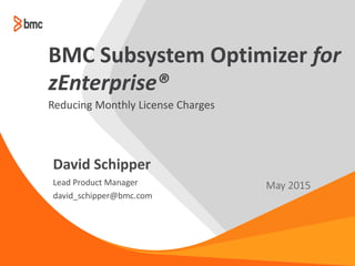 Lead Product Manager
david_schipper@bmc.com
May 2015
David Schipper
BMC Subsystem Optimizer for
zEnterprise®
Reducing Monthly License Charges
 