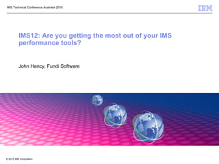 © 2012 IBM Corporation1© 2015 IBM Corporation
IMS Technical Conference Australia 2015
IMS12: Are you getting the most out of your IMS
performance tools?
John Hancy, Fundi Software
 