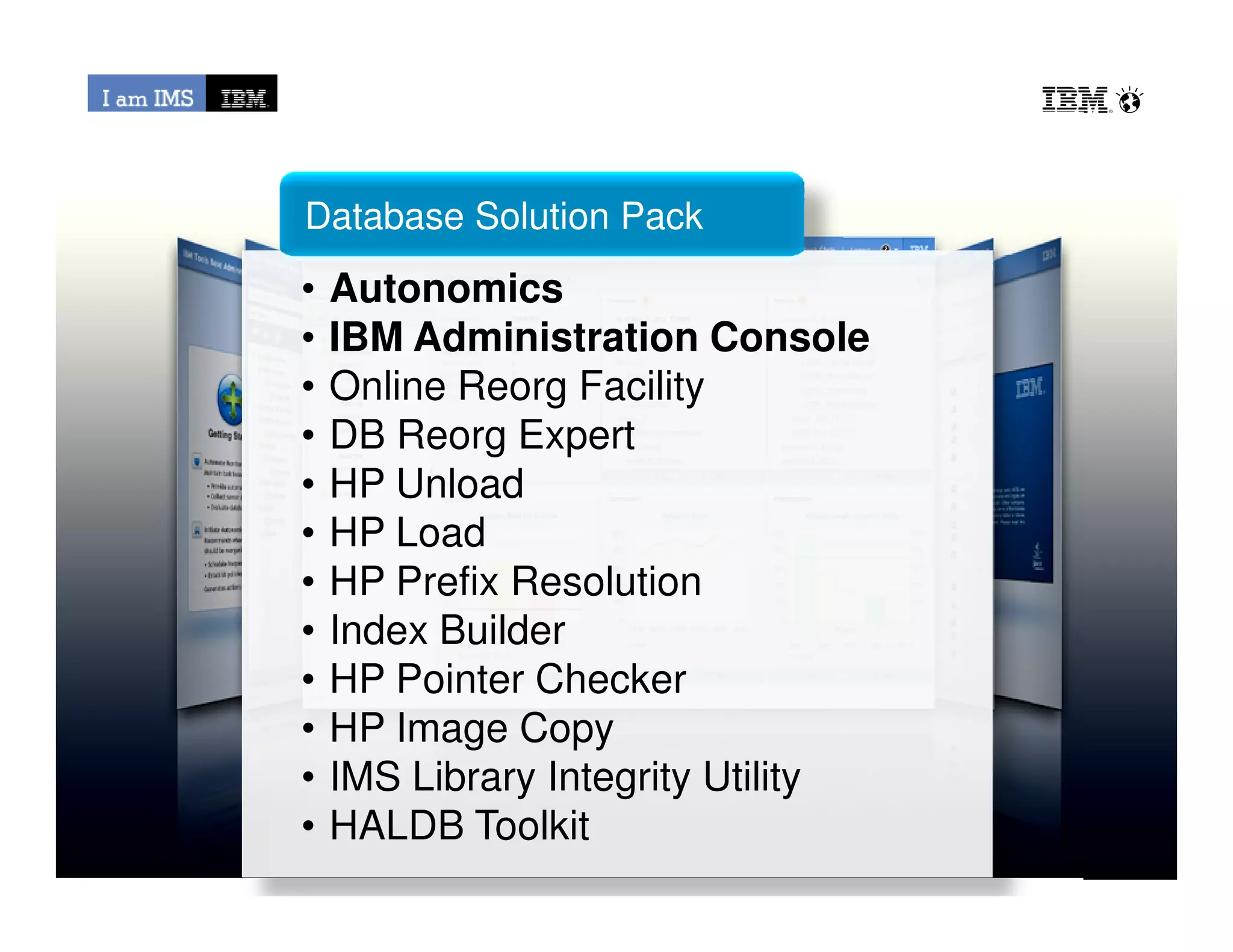 • Autonomics
• IBM Administration Console
• Online Reorg Facility
• DB Reorg Expert
• HP Unload
Database Solution Pack
© 2013 IBM Corporation
• HP Unload
• HP Load
• HP Prefix Resolution
• Index Builder
• HP Pointer Checker
• HP Image Copy
• IMS Library Integrity Utility
• HALDB Toolkit
 