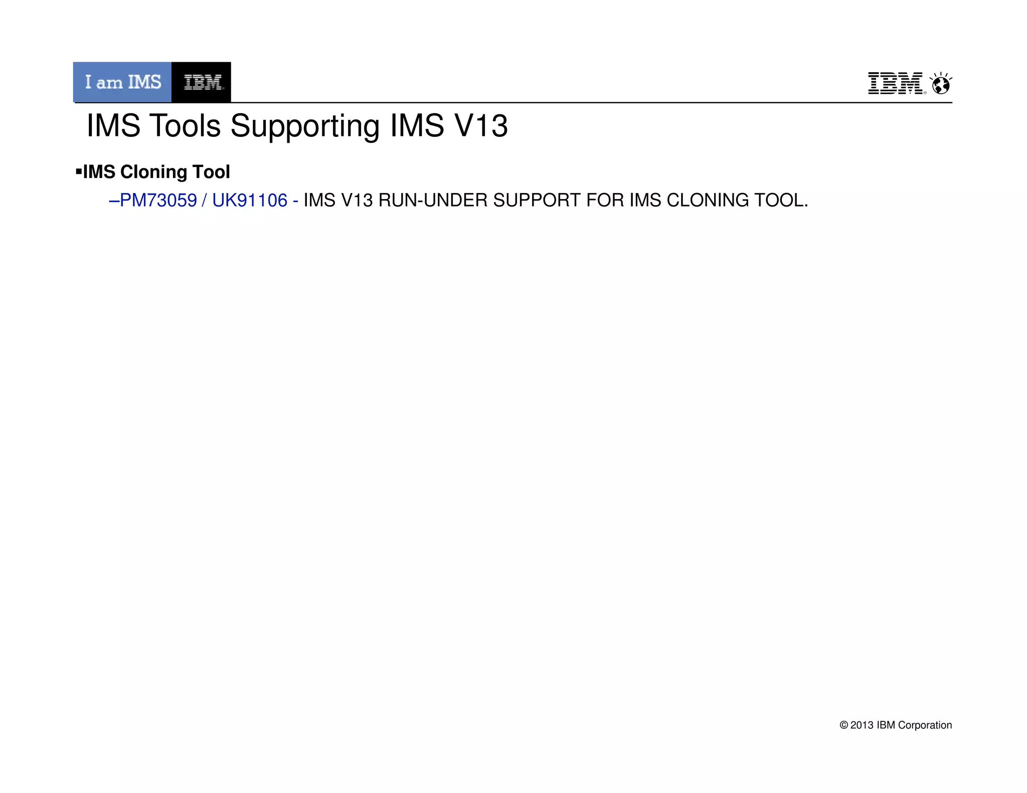 IMS Cloning Tool
–PM73059 / UK91106 - IMS V13 RUN-UNDER SUPPORT FOR IMS CLONING TOOL.
IMS Tools Supporting IMS V13
© 2013 IBM Corporation
 