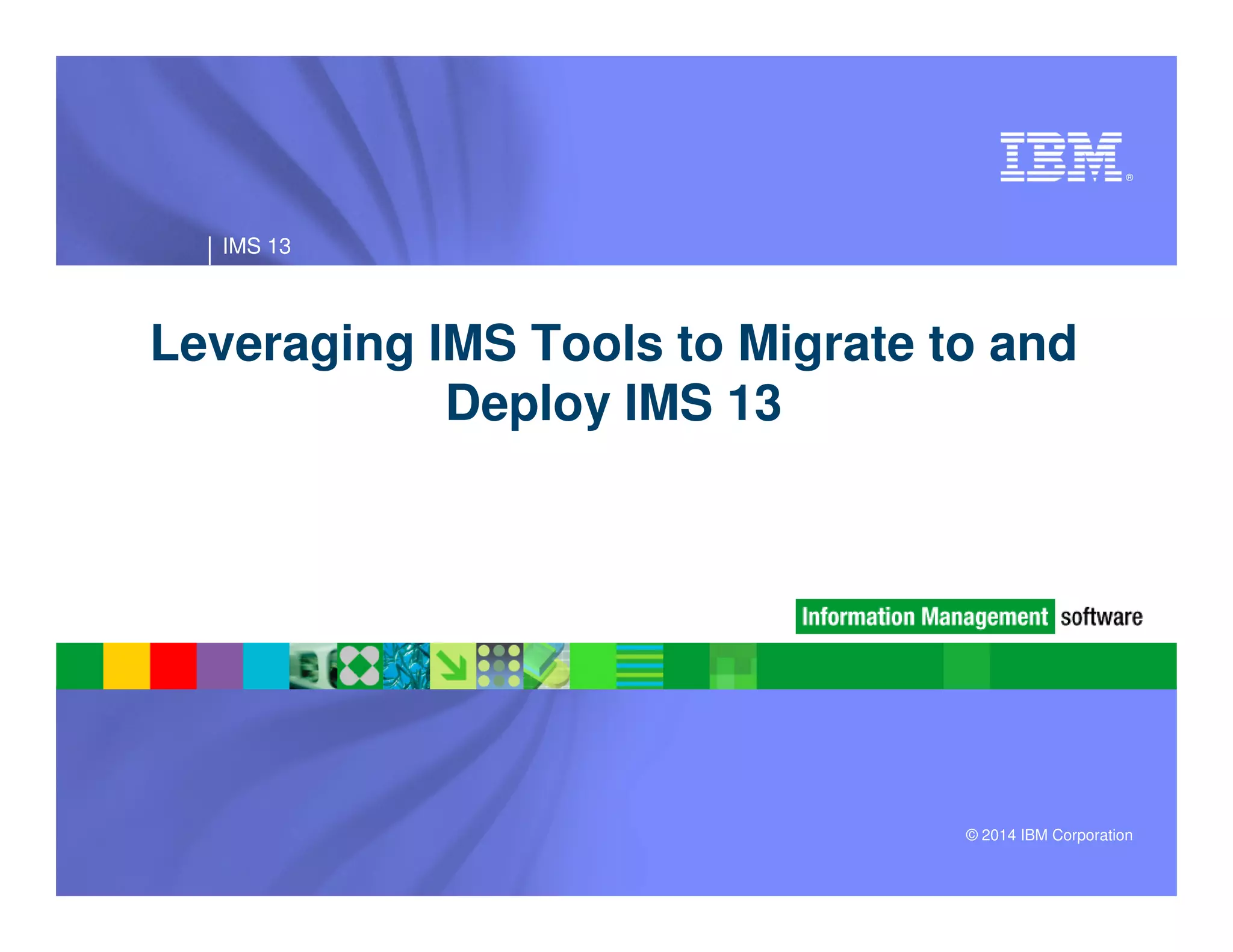 ®
IMS 13
Leveraging IMS Tools to Migrate to and
Deploy IMS 13
© 2014 IBM Corporation
 