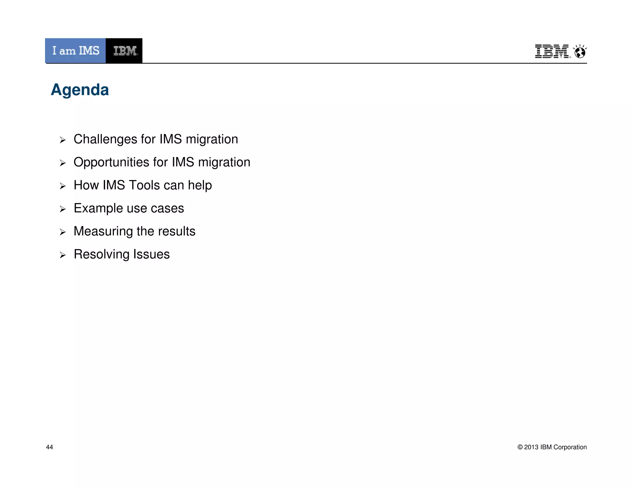 Agenda
Challenges for IMS migration
Opportunities for IMS migration
How IMS Tools can help
Example use cases
Measuring the results
© 2013 IBM Corporation
Resolving Issues
44
 