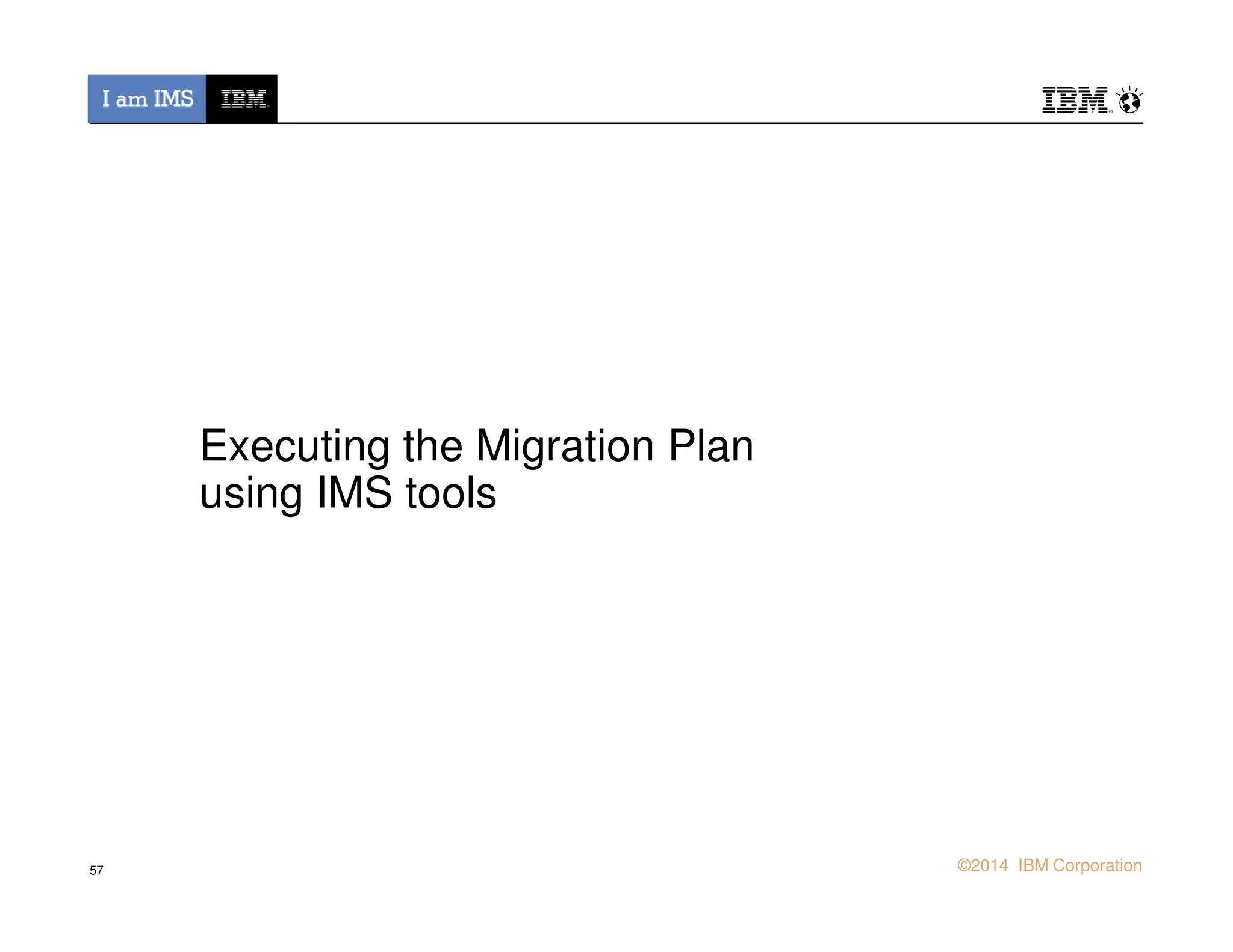 Executing the Migration Plan
using IMS tools
© 2013 IBM Corporation©2014 IBM Corporation
using IMS tools
57
 