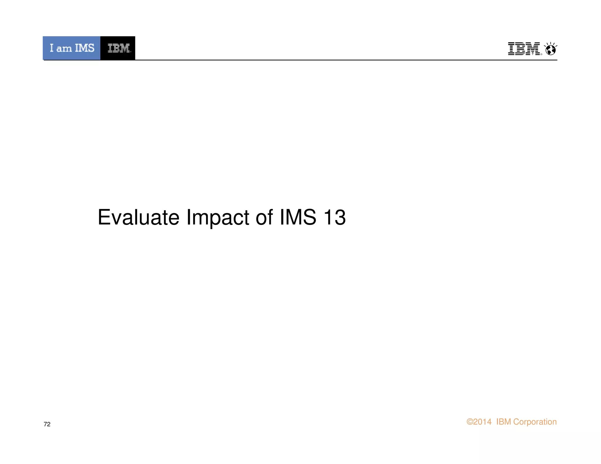 Evaluate Impact of IMS 13
© 2013 IBM Corporation©2014 IBM Corporation72
 