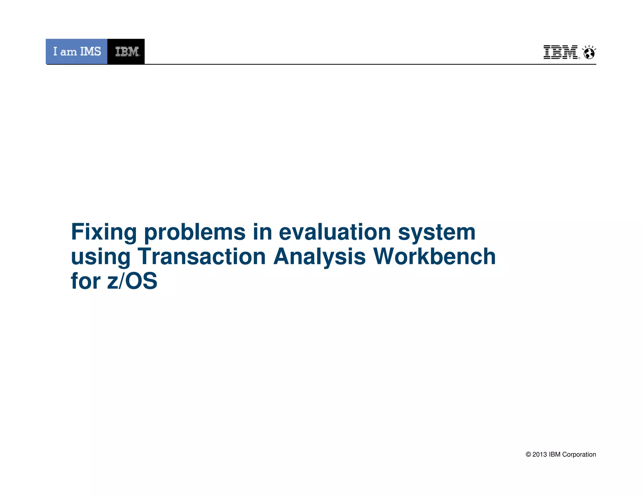 Fixing problems in evaluation system
using Transaction Analysis Workbench
© 2013 IBM Corporation
using Transaction Analysis Workbench
for z/OS
 