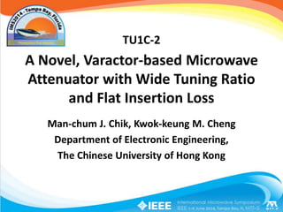 A Novel, Varactor-based Microwave
Attenuator with Wide Tuning Ratio
and Flat Insertion Loss
Man-chum J. Chik, Kwok-keung M. Cheng
Department of Electronic Engineering,
The Chinese University of Hong Kong
TU1C-2
 