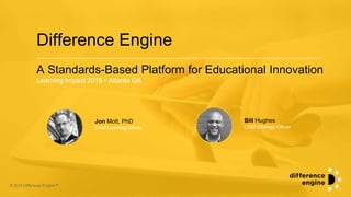 © 2015 Difference Engine™
A Standards-Based Platform for Educational Innovation
Learning Impact 2015 • Atlanta GA
Difference Engine
© 2015 Difference Engine™
Jon Mott, PhD
Chief Learning Officer
Bill Hughes
Chief Strategy Officer
 