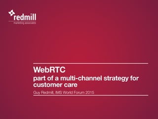 WebRTC
part of a multi-channel strategy for
customer care
Guy Redmill, IMS World Forum 2015
 
