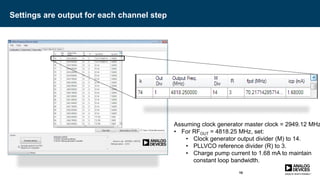 Settings are output for each channel step
10
Assuming clock generator master clock = 2949.12 MHz
• For RFOUT = 4818.25 MHz, set:
• Clock generator output divider (M) to 14.
• PLLVCO reference divider (R) to 3.
• Charge pump current to 1.68 mA to maintain
constant loop bandwidth.
 