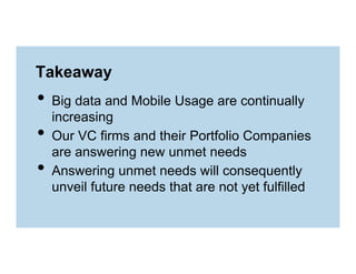 Takeaway

•  Big data and Mobile Usage are continually
• 
• 

increasing
Our VC firms and their Portfolio Companies
are answering new unmet needs
Answering unmet needs will consequently
unveil future needs that are not yet fulfilled

 