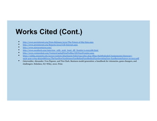 Works Cited (Cont.)
• 
• 
• 
• 
• 
• 
• 

http://www.pewinternet.org/Press-Releases/2012/The-Future-of-Big-Data.aspx
http://www.pewinternet.org/Reports/2013/Cell-Internet.aspx
http://www.sierraventures.com/
http://www.socaltech.com/interview_with_scott_lenet_dfj_frontier/s-0021286.html
http://www.venturedeal.com/VentureCapitalFirmProfiles/DFJ%20Frontier.aspx
https://niihka.miamioh.edu/access/content/attachment/65b27eaa-eeb2-464c-884a-85eb83d2abcf/Assignments/d0ee23e7a456-4cac-a764-9b250d6f5c24/The%20New%20Science%20Behind%20Medical%20Investing%20-%20Barrons%2010-19-2013.pdf
Osterwalder, Alexander, Yves Pigneur, and Tim Clark. Business model generation: a handbook for visionaries, game changers, and
challengers. Hoboken, NJ: Wiley, 2010. Print.

 