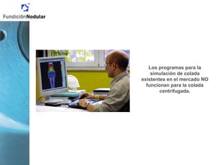 Los programas para la
simulación de colada
existentes en el mercado NO
funcionan para la colada
centrifugada.
 