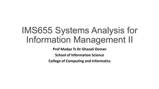 IMS655 Systems Analysis for
Information Management II
Prof Madya Ts Dr Ghazali Osman
School of Information Science
College of Computing and Informatics
 