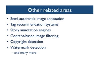 Other related areas	

•  Semi-automatic image annotation	

•  Tag recommendation systems	

•  Story annotation engines	

•  Content-based image ﬁltering	

•  Copyright detection	

•  Watermark detection 	

– and many more	

 