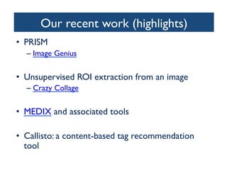 Our recent work (highlights)	

•  PRISM	

– Image Genius	

•  Unsupervised ROI extraction from an image	

– Crazy Collage	

•  MEDIX and associated tools	

•  Callisto: a content-based tag recommendation
tool	

 