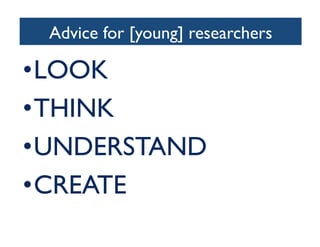 Advice for [young] researchers	

• LOOK	

• THINK	

• UNDERSTAND	

• CREATE	

 