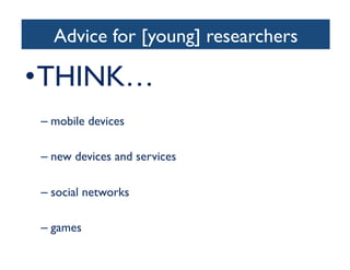 Advice for [young] researchers	

• THINK…	

– mobile devices	

– new devices and services	

– social networks	

– games	

 