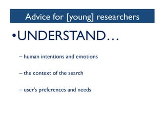 Advice for [young] researchers	

• UNDERSTAND…	

– human intentions and emotions	

– the context of the search	

– user’s preferences and needs	

 