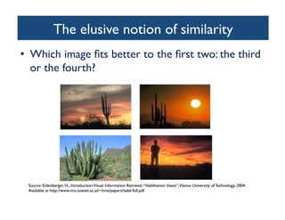 The elusive notion of similarity	

•  Which image ﬁts better to the ﬁrst two: the third
or the fourth?	

 