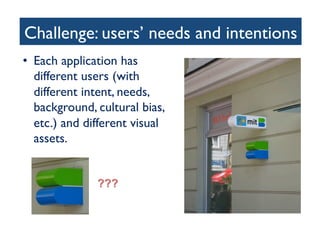 Challenge: users’ needs and intentions	

•  Each application has
different users (with
different intent, needs,
background, cultural bias,
etc.) and different visual
assets. 	

 