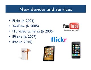 New devices and services	

•  Flickr (b. 2004)	

•  YouTube (b. 2005)	

•  Flip video cameras (b. 2006)	

•  iPhone (b. 2007)	

•  iPad (b. 2010)	

 