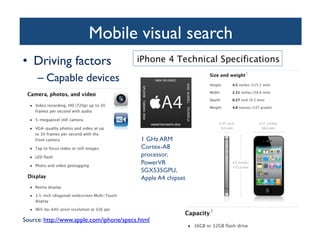 Mobile visual search	

•  Driving factors	

– Capable devices	

Source: http://www.apple.com/iphone/specs.html 	

1 GHz ARM
Cortex-A8
processor,
PowerVR
SGX535GPU,
Apple A4 chipset	

 