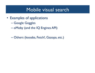 Mobile visual search	

•  Examples of applications	

– Google Goggles	

– oMoby (and the IQ Engines API)	

– Others (kooaba, Fetch!, Gazopa, etc.) 	

 