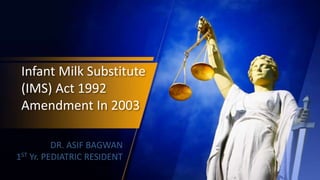 Infant Milk Substitute
(IMS) Act 1992
Amendment In 2003
DR. ASIF BAGWAN
1ST Yr. PEDIATRIC RESIDENT
 
