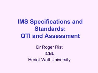IMS Specifications and
      Standards:
 QTI and Assessment
       Dr Roger Rist
           ICBL
   Heriot-Watt University
 