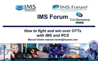 IMS Forum
How to fight and win over OTTs
with IMS and RCS
Manuel Vexler manuel.vexler@huawei.com

 