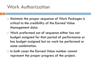 Work Authorization
124
¨ Maintain the proper sequence of Work Packages is
critical to the credibility of the Earned Value
...