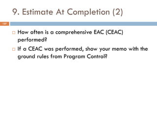 9. Estimate At Completion (2)
157
¨ How often is a comprehensive EAC (CEAC)
performed?
¨ If a CEAC was performed, show you...