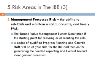 5 Risk Areas In The IBR (3)
5.Management Processes Risk – the ability to
establish and maintain a valid, accurate, and tim...