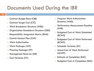 Documents Used During the IBR
28
¨ Contract Budget Base (CBB)
¨ Contract Target Cost (CTC)
¨ Work Breakdown Structure (WBS...