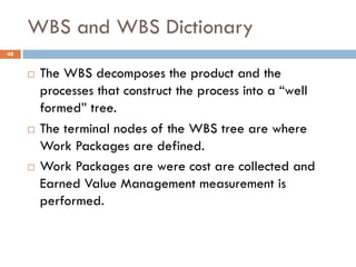 WBS and WBS Dictionary
48
¨ The WBS decomposes the product and the
processes that construct the process into a “well
forme...