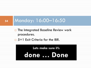 ¨ The Integrated Baseline Review work
procedures.
¨ 5+1 Exit Criteria for the IBR.
Monday: 16:00–16:5054
Lets make sure it...