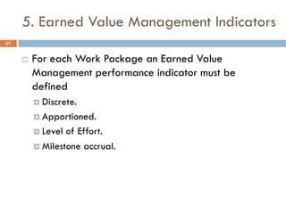 5. Earned Value Management Indicators
61
¨ For each Work Package an Earned Value
Management performance indicator must be
...