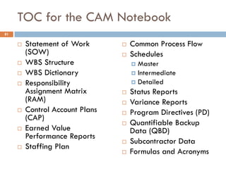 TOC for the CAM Notebook
¨ Statement of Work
(SOW)
¨ WBS Structure
¨ WBS Dictionary
¨ Responsibility
Assignment Matrix
(RA...