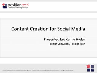 Content Creation for Social Media
                                                          Presented by: Kenny Hyder
                                                                   Senior Consultant, Position Tech




Kenny Hyder • Position Technologies • http://positiontech.com • khyder@positiontech.com • @kennyhyder
 