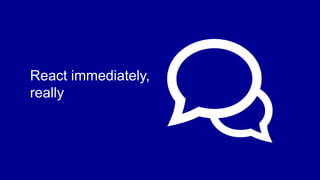 React immediately,
really

 